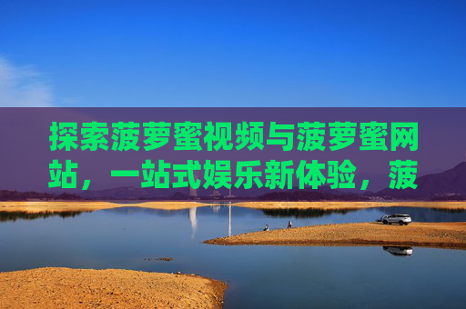 探索菠萝蜜视频与菠萝蜜网站,一站式娱乐新体验,菠萝蜜视频网站,一站式探索娱乐新体验 探索菠萝蜜视频与菠萝蜜网站,一站式娱乐新体验,菠萝蜜视频网站,一站式探索娱乐新体验