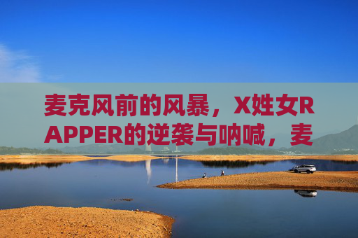 麦克风前的风暴,X姓女RAPPER的逆袭与呐喊,麦克风风暴,X姓女RAPPER的逆袭与呐喊 麦克风前的风暴,X姓女RAPPER的逆袭与呐喊,麦克风风暴,X姓女RAPPER的逆袭与呐喊