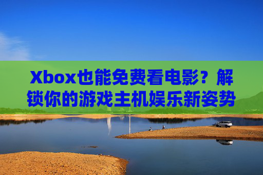 Xbox也能免费看电影?解锁你的游戏主机娱乐新姿势!Xbox免费看电影,解锁主机娱乐新姿势 Xbox也能免费看电影?解锁你的游戏主机娱乐新姿势!Xbox免费看电影,解锁主机娱乐新姿势