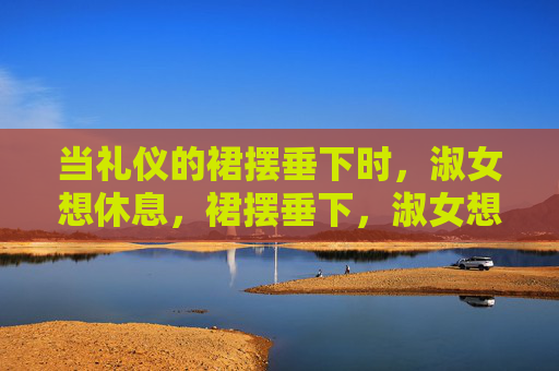 当礼仪的裙摆垂下时,淑女想休息,裙摆垂下,淑女想卸下礼仪 当礼仪的裙摆垂下时,淑女想休息,裙摆垂下,淑女想卸下礼仪