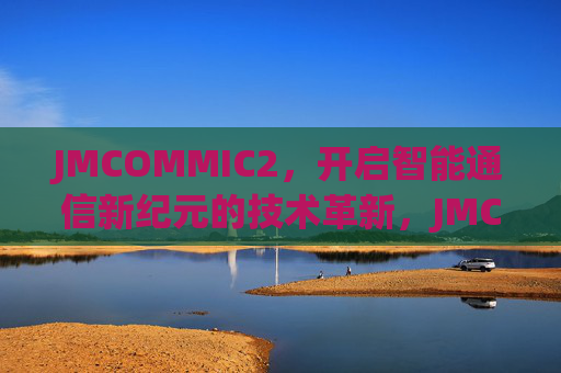 JMCOMMIC2,开启智能通信新纪元的技术革新,JMCOMMIC2,开启智能通信新纪元的技术革新 JMCOMMIC2,开启智能通信新纪元的技术革新,JMCOMMIC2,开启智能通信新纪元的技术革新