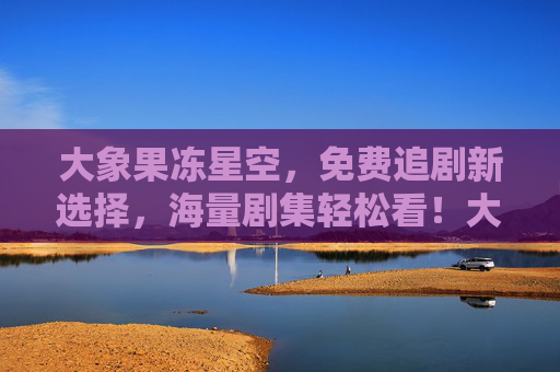 大象果冻星空，免费追剧新选择，海量剧集轻松看！大象果冻星空，免费追剧新选择，海量剧集轻松看！