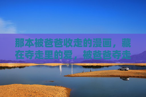 那本被爸爸收走的漫画,藏在夺走里的爱,被爸爸夺走的漫画,藏着爱 那本被爸爸收走的漫画,藏在夺走里的爱,被爸爸夺走的漫画,藏着爱