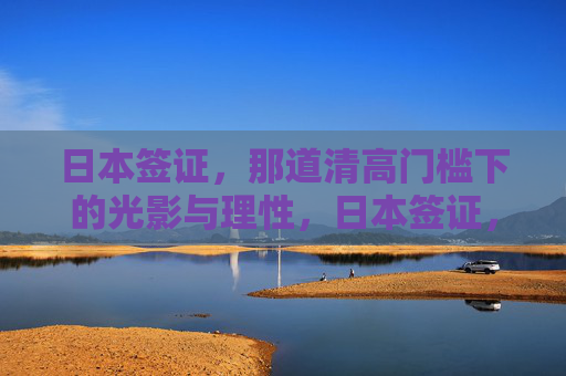 日本签证，那道清高门槛下的光影与理性，日本签证，清高门槛的光影与理性