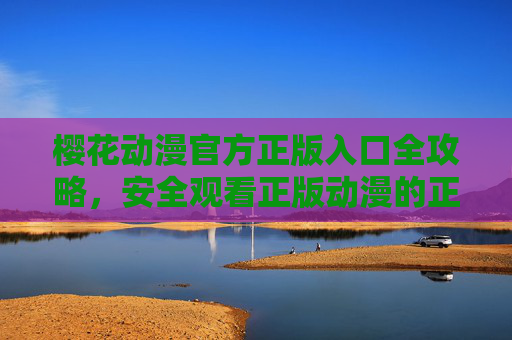 樱花动漫官方正版入口全攻略,安全观看正版动漫的正确打开方式,樱花动漫官方正版入口全攻略,安全观看正版动漫的正确打开方式 樱花动漫官方正版入口全攻略,安全观看正版动漫的正确打开方式,樱花动漫官方正版入口全攻略,安全观看正版动漫的正确打开方式