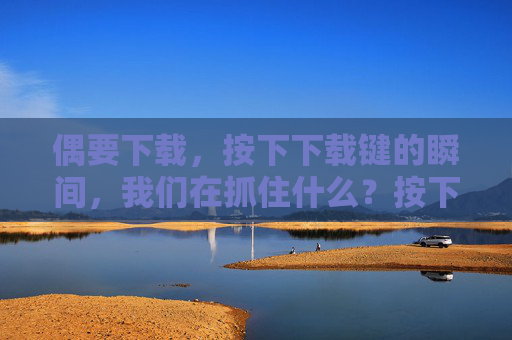 偶要下载,按下下载键的瞬间,我们在抓住什么?按下下载键,我们在抓住什么? 偶要下载,按下下载键的瞬间,我们在抓住什么?按下下载键,我们在抓住什么?