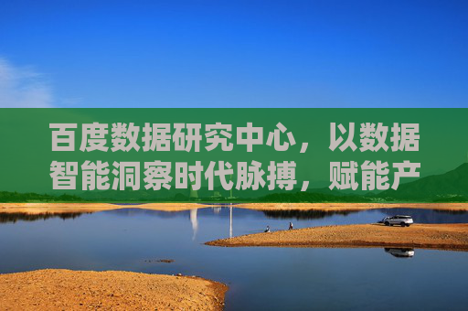 百度数据研究中心,以数据智能洞察时代脉搏,赋能产业未来,数据智能洞察时代 赋能产业未来 百度数据研究中心,以数据智能洞察时代脉搏,赋能产业未来,数据智能洞察时代 赋能产业未来