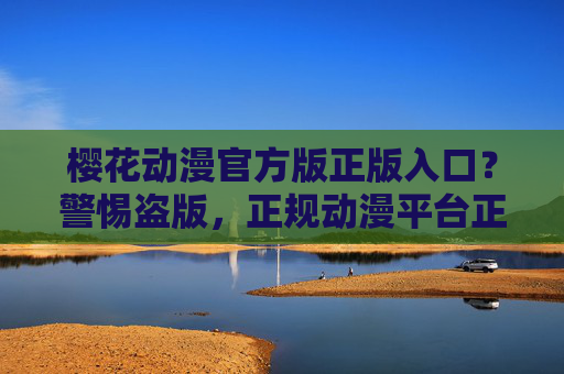 樱花动漫官方版正版入口?警惕盗版,正规动漫平台正版观看指南,樱花动漫官方正版入口,警惕盗版,正规平台观看指南 樱花动漫官方版正版入口?警惕盗版,正规动漫平台正版观看指南,樱花动漫官方正版入口,警惕盗版,正规平台观看指南