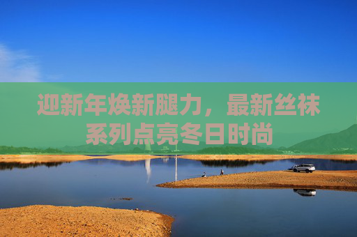 迎新年焕新腿力,最新丝袜系列点亮冬日时尚 迎新年焕新腿力,最新丝袜系列点亮冬日时尚