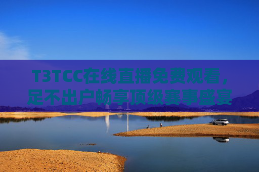 T3TCC在线直播免费观看，足不出户畅享顶级赛事盛宴，T3TCC免费直播，足不出户畅享顶级赛事盛宴