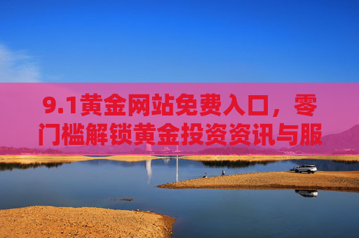 9.1黄金网站免费入口，零门槛解锁黄金投资资讯与服务的黄金通道，1黄金网站免费入口，零门槛解锁黄金投资资讯与服务