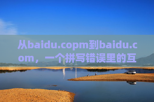 从baidu.copm到baidu.com，一个拼写错误里的互联网认知，baidu.copm到baidu.com，一个拼写错误里的互联网认知
