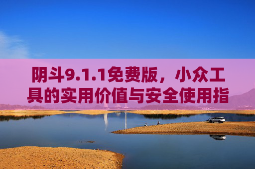 阴斗9.1.1免费版,小众工具的实用价值与安全使用指南,阴斗9.1.1免费版,小众工具实用价值与安全使用指南 阴斗9.1.1免费版,小众工具的实用价值与安全使用指南,阴斗9.1.1免费版,小众工具实用价值与安全使用指南