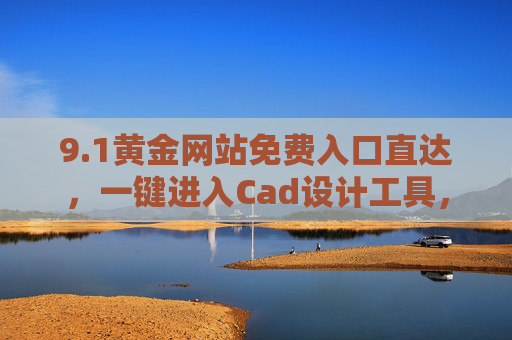9.1黄金网站免费入口直达，一键进入Cad设计工具，开启黄金创意新体验，1黄金网站免费入口直达，一键进入Cad设计工具，开启黄金创意新体验