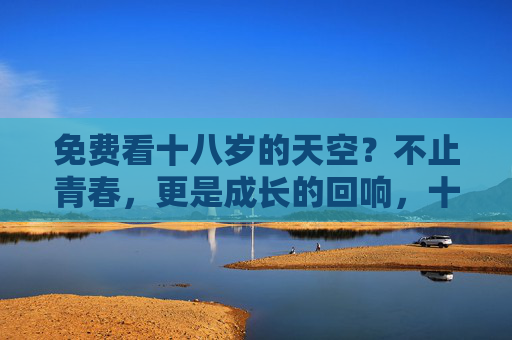 免费看十八岁的天空?不止青春,更是成长的回响,十八岁的天空免费看,不止青春,成长回响 免费看十八岁的天空?不止青春,更是成长的回响,十八岁的天空免费看,不止青春,成长回响