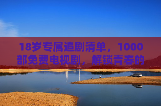 18岁专属追剧清单,1000部免费电视剧,解锁青春的1000种可能,18岁专属追剧清单,1000部免费剧,解锁青春1000种可能 18岁专属追剧清单,1000部免费电视剧,解锁青春的1000种可能,18岁专属追剧清单,1000部免费剧,解锁青春1000种可能