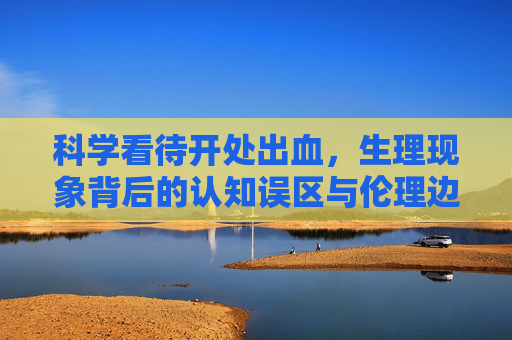 科学看待开处出血,生理现象背后的认知误区与伦理边界,科学看待初潮出血,生理现象的认知误区与伦理边界 科学看待开处出血,生理现象背后的认知误区与伦理边界,科学看待初潮出血,生理现象的认知误区与伦理边界