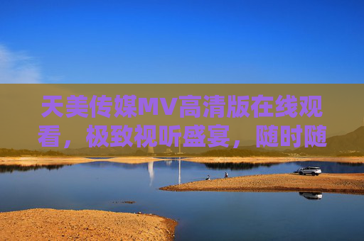 天美传媒MV高清版在线观看,极致视听盛宴,随时随地畅享音乐魅力,天美传媒高清MV,极致视听盛宴,畅享音乐魅力 天美传媒MV高清版在线观看,极致视听盛宴,随时随地畅享音乐魅力,天美传媒高清MV,极致视听盛宴,畅享音乐魅力