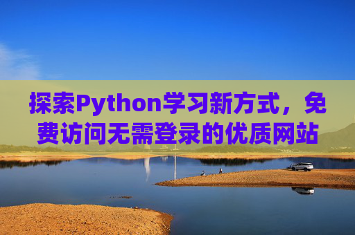 探索Python学习新方式,免费访问无需登录的优质网站推荐,Python学习新方式,免费无登录优质网站推荐 探索Python学习新方式,免费访问无需登录的优质网站推荐,Python学习新方式,免费无登录优质网站推荐