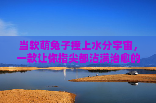 当软萌兔子撞上水分宇宙,一款让你指尖都沾满治愈的软件,软萌兔撞水分宇宙,指尖治愈漫开来 当软萌兔子撞上水分宇宙,一款让你指尖都沾满治愈的软件,软萌兔撞水分宇宙,指尖治愈漫开来