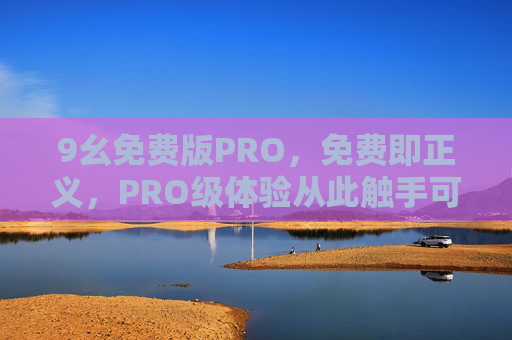 9幺免费版PRO,免费即正义,PRO级体验从此触手可及,免费即正义,9幺免费版PRO,PRO级体验触手可及 9幺免费版PRO,免费即正义,PRO级体验从此触手可及,免费即正义,9幺免费版PRO,PRO级体验触手可及