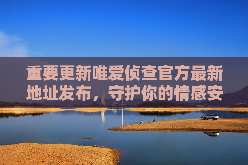 重要更新唯爱侦查官方最新地址发布,守护你的情感安全,唯爱侦查官方最新地址发布,守护你的情感安全 重要更新唯爱侦查官方最新地址发布,守护你的情感安全,唯爱侦查官方最新地址发布,守护你的情感安全