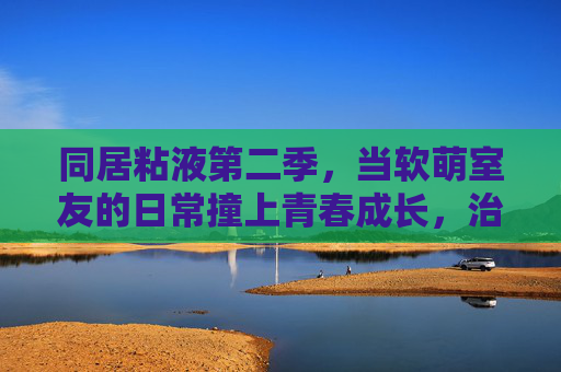 同居粘液第二季,当软萌室友的日常撞上青春成长,治愈系物语再升级,同居粘液第二季,软萌室友日常撞青春成长治愈再升级 同居粘液第二季,当软萌室友的日常撞上青春成长,治愈系物语再升级,同居粘液第二季,软萌室友日常撞青春成长治愈再升级