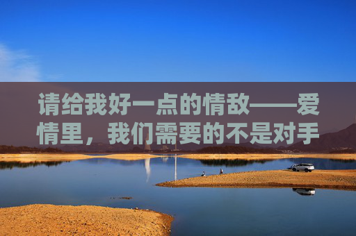 请给我好一点的情敌——爱情里，我们需要的不是对手，而是镜子，情敌，爱情的镜子，不是对手