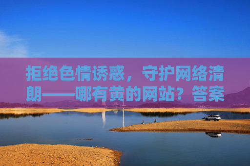 拒绝色情诱惑，守护网络清朗——哪有黄的网站？答案是，没有合法的！拒绝色情诱惑，守护网络清朗，没有合法的色情网站！