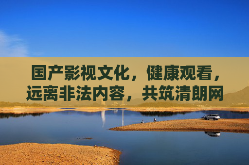 国产影视文化，健康观看，远离非法内容，共筑清朗网络空间，健康观看国产影视，共筑清朗网络空间