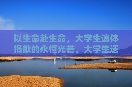 以生命赴生命，大学生遗体捐献的永恒光芒，大学生遗体捐献，以生命赴生命的永恒光芒