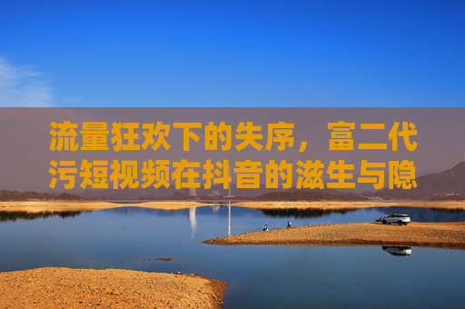 流量狂欢下的失序，富二代污短视频在抖音的滋生与隐忧