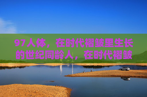 97人体，在时代褶皱里生长的世纪同龄人，在时代褶皱里生长的世纪同龄人