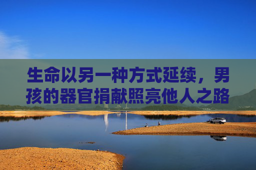 生命以另一种方式延续，男孩的器官捐献照亮他人之路，男孩的生命，以捐献延续，照亮他人之路