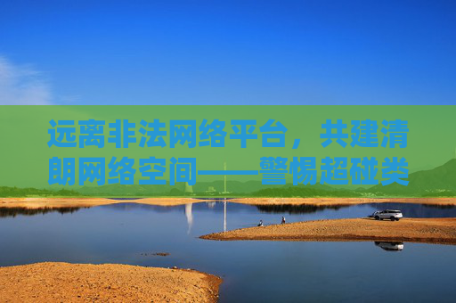 远离非法网络平台，共建清朗网络空间——警惕超碰类违法信息的危害，远离超碰类违法信息 共建清朗网络空间