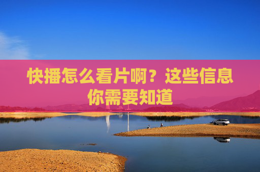 快播怎么看片啊？这些信息你需要知道