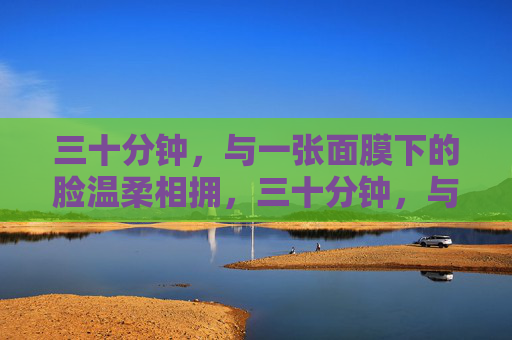 三十分钟，与一张面膜下的脸温柔相拥，三十分钟，与一张面膜下的脸温柔相拥