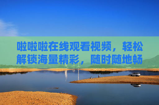啦啦啦在线观看视频，轻松解锁海量精彩，随时随地畅享视觉盛宴，啦啦啦在线观看，随时随地畅享海量视觉盛宴