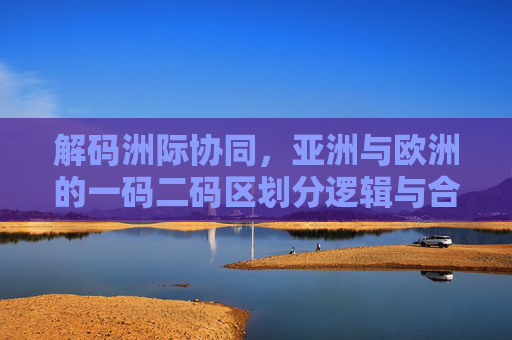 解码洲际协同，亚洲与欧洲的一码二码区划分逻辑与合作前景，解码亚欧协同，一码二码区划分逻辑与合作前景