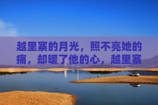 越里寨的月光，照不亮她的痛，却暖了他的心，越里寨月光，照不亮痛，暖了心