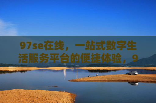 97se在线，一站式数字生活服务平台的便捷体验，97se在线，一站式数字生活服务平台，便捷体验