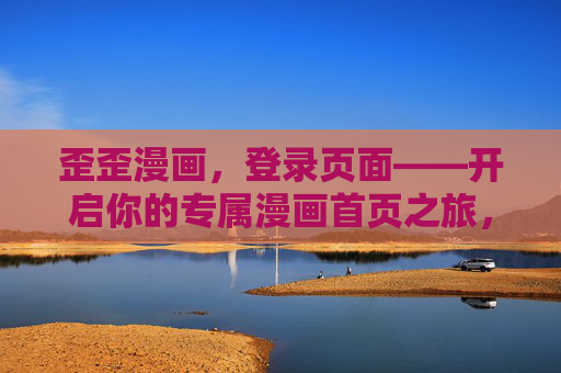 歪歪漫画，登录页面——开启你的专属漫画首页之旅，歪歪漫画登录，开启你的专属漫画首页之旅