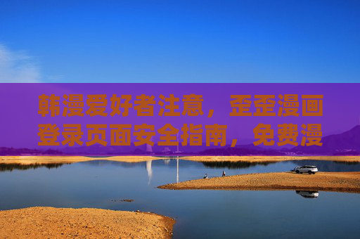 韩漫爱好者注意，歪歪漫画登录页面安全指南，免费漫画下载请认准正版渠道，韩漫爱好者注意，歪歪漫画登录安全指南与正版下载提醒