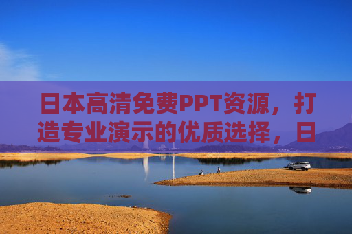 日本高清免费PPT资源，打造专业演示的优质选择，日本高清免费PPT资源，专业演示的优质之选