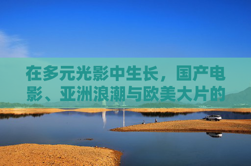 在多元光影中生长，国产电影、亚洲浪潮与欧美大片的碰撞与融合，碰撞与融合，多元光影下的国产电影、亚洲浪潮与欧美大片