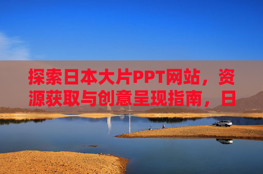 探索日本大片PPT网站，资源获取与创意呈现指南，日本大片PPT网站资源获取与创意呈现指南
