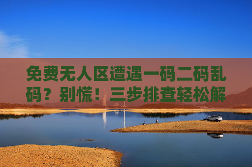 免费无人区遭遇一码二码乱码？别慌！三步排查轻松解决，免费无人区一码二码乱码？三步排查轻松解决