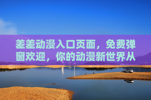差差动漫入口页面，免费弹窗欢迎，你的动漫新世界从这里开启，差差动漫入口，免费开启动漫新世界