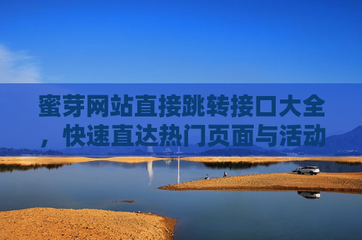 蜜芽网站直接跳转接口大全，快速直达热门页面与活动入口，蜜芽网站跳转接口大全，快速直达热门页面与活动入口