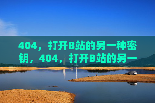 404，打开B站的另一种密钥，404，打开B站的另一种密钥